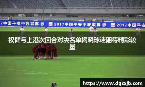 权健与上港次回合对决名单揭晓球迷期待精彩较量