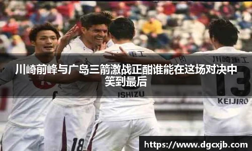 川崎前峰与广岛三箭激战正酣谁能在这场对决中笑到最后