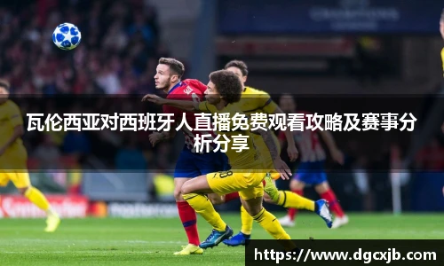 瓦伦西亚对西班牙人直播免费观看攻略及赛事分析分享